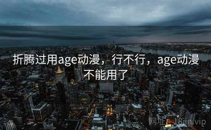 折腾过用age动漫,行不行,age动漫不能用了 折腾过用age动漫,行不行,age动漫不能用了