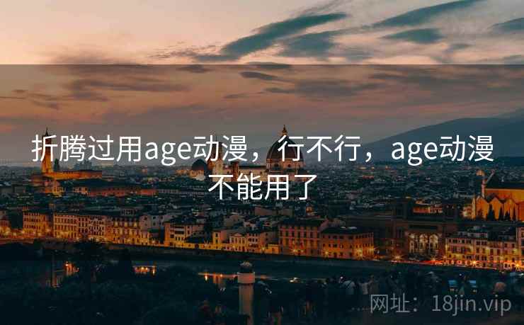 折腾过用age动漫,行不行,age动漫不能用了 折腾过用age动漫,行不行,age动漫不能用了