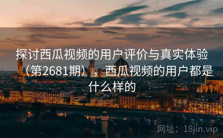 探讨西瓜视频的用户评价与真实体验(第2681期),西瓜视频的用户都是什么样的 探讨西瓜视频的用户评价与真实体验(第2681期),西瓜视频的用户都是什么样的