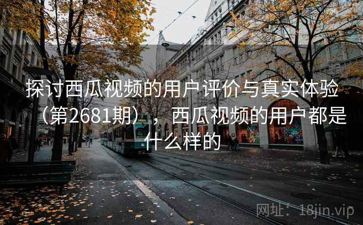 探讨西瓜视频的用户评价与真实体验(第2681期),西瓜视频的用户都是什么样的 探讨西瓜视频的用户评价与真实体验(第2681期),西瓜视频的用户都是什么样的