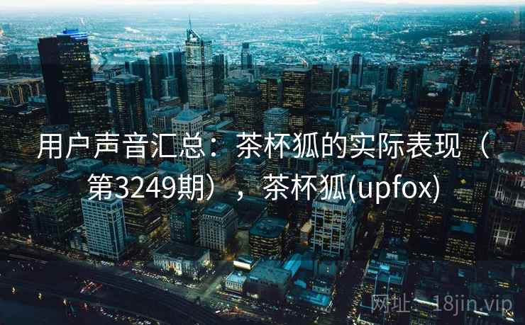 用户声音汇总:茶杯狐的实际表现(第3249期),茶杯狐(upfox) 用户声音汇总:茶杯狐的实际表现(第3249期),茶杯狐(upfox)