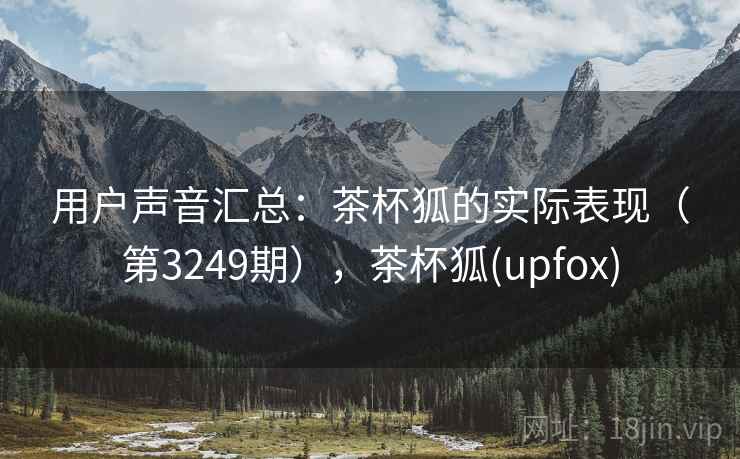 用户声音汇总:茶杯狐的实际表现(第3249期),茶杯狐(upfox) 用户声音汇总:茶杯狐的实际表现(第3249期),茶杯狐(upfox)