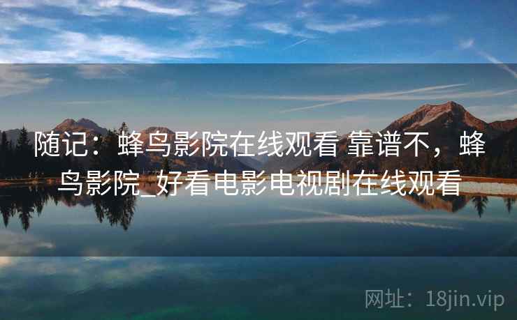 随记:蜂鸟影院在线观看 靠谱不,蜂鸟影院_好看电影电视剧在线观看 随记:蜂鸟影院在线观看 靠谱不,蜂鸟影院_好看电影电视剧在线观看