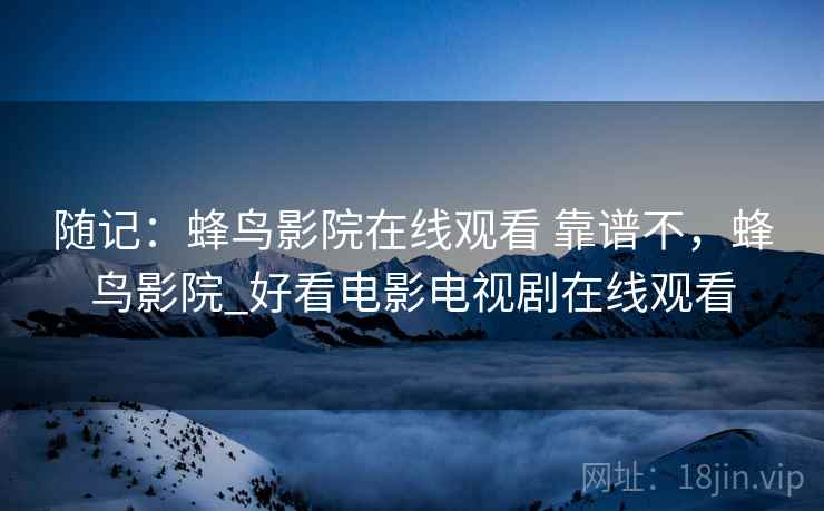 随记:蜂鸟影院在线观看 靠谱不,蜂鸟影院_好看电影电视剧在线观看 随记:蜂鸟影院在线观看 靠谱不,蜂鸟影院_好看电影电视剧在线观看