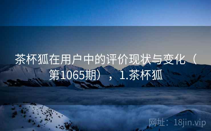 茶杯狐在用户中的评价现状与变化(第1065期),1.茶杯狐 茶杯狐在用户中的评价现状与变化(第1065期),1.茶杯狐