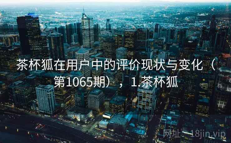 茶杯狐在用户中的评价现状与变化(第1065期),1.茶杯狐 茶杯狐在用户中的评价现状与变化(第1065期),1.茶杯狐