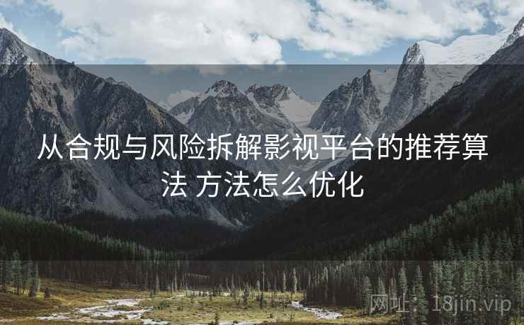 从合规与风险拆解影视平台的推荐算法 方法怎么优化 从合规与风险拆解影视平台的推荐算法 方法怎么优化