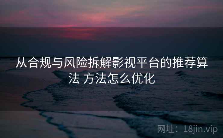 从合规与风险拆解影视平台的推荐算法 方法怎么优化 从合规与风险拆解影视平台的推荐算法 方法怎么优化