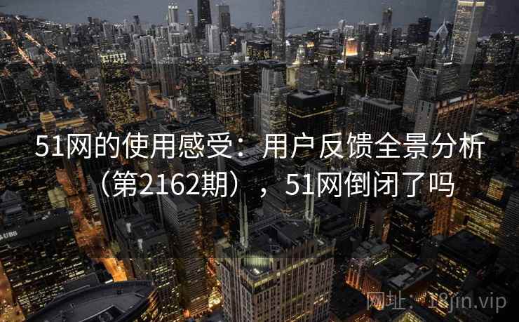 51网的使用感受:用户反馈全景分析(第2162期),51网倒闭了吗 51网的使用感受:用户反馈全景分析(第2162期),51网倒闭了吗