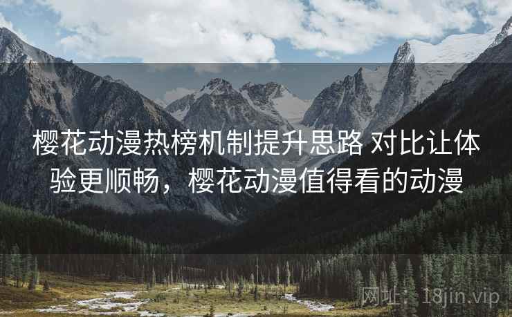 樱花动漫热榜机制提升思路 对比让体验更顺畅,樱花动漫值得看的动漫 樱花动漫热榜机制提升思路 对比让体验更顺畅,樱花动漫值得看的动漫