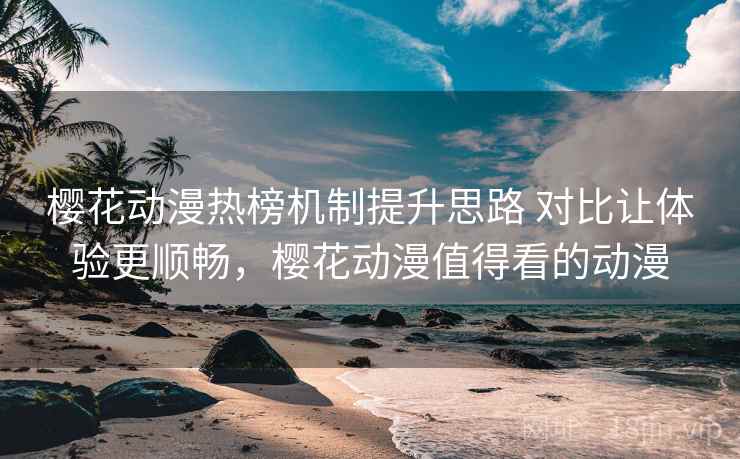 樱花动漫热榜机制提升思路 对比让体验更顺畅,樱花动漫值得看的动漫 樱花动漫热榜机制提升思路 对比让体验更顺畅,樱花动漫值得看的动漫