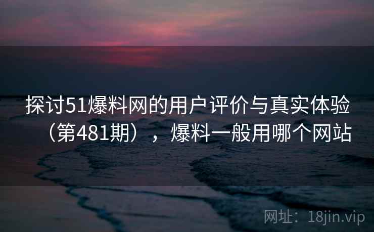 探讨51爆料网的用户评价与真实体验(第481期),爆料一般用哪个网站 探讨51爆料网的用户评价与真实体验(第481期),爆料一般用哪个网站