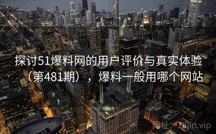 探讨51爆料网的用户评价与真实体验(第481期),爆料一般用哪个网站 探讨51爆料网的用户评价与真实体验(第481期),爆料一般用哪个网站