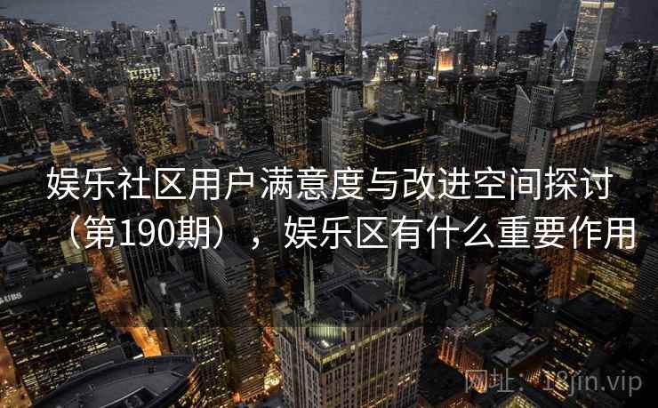 娱乐社区用户满意度与改进空间探讨(第190期),娱乐区有什么重要作用 娱乐社区用户满意度与改进空间探讨(第190期),娱乐区有什么重要作用