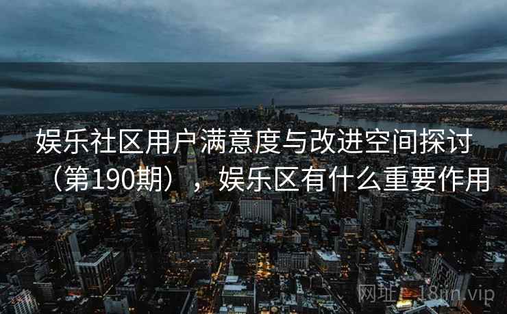 娱乐社区用户满意度与改进空间探讨(第190期),娱乐区有什么重要作用 娱乐社区用户满意度与改进空间探讨(第190期),娱乐区有什么重要作用