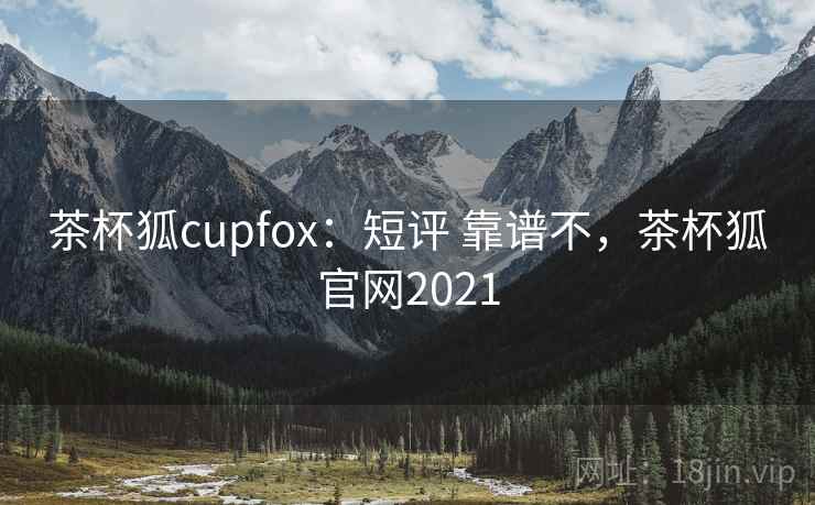 茶杯狐cupfox:短评 靠谱不,茶杯狐官网2021 茶杯狐cupfox:短评 靠谱不,茶杯狐官网2021