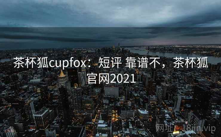 茶杯狐cupfox:短评 靠谱不,茶杯狐官网2021 茶杯狐cupfox:短评 靠谱不,茶杯狐官网2021