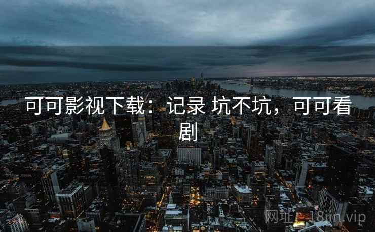 可可影视下载:记录 坑不坑,可可看剧 可可影视下载:记录 坑不坑,可可看剧