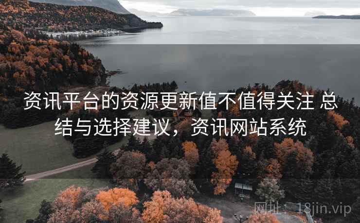 资讯平台的资源更新值不值得关注 总结与选择建议,资讯网站系统 资讯平台的资源更新值不值得关注 总结与选择建议,资讯网站系统