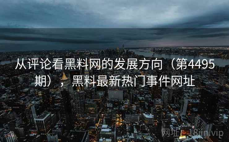 从评论看黑料网的发展方向(第4495期),黑料最新热门事件网址 从评论看黑料网的发展方向(第4495期),黑料最新热门事件网址