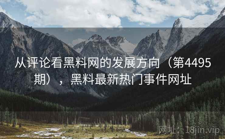 从评论看黑料网的发展方向(第4495期),黑料最新热门事件网址 从评论看黑料网的发展方向(第4495期),黑料最新热门事件网址