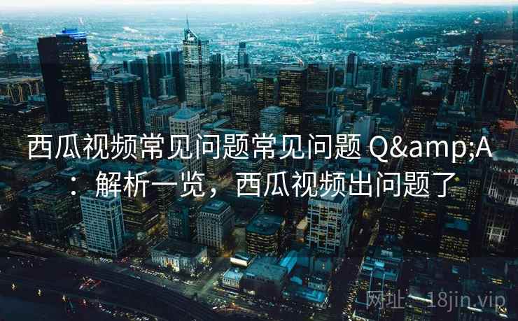 西瓜视频常见问题常见问题 Q&A:解析一览,西瓜视频出问题了 西瓜视频常见问题常见问题 Q&A:解析一览,西瓜视频出问题了