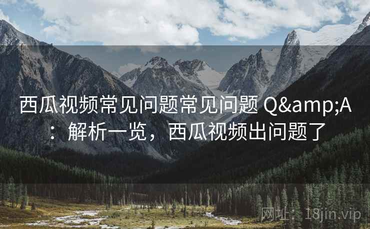 西瓜视频常见问题常见问题 Q&A:解析一览,西瓜视频出问题了 西瓜视频常见问题常见问题 Q&A:解析一览,西瓜视频出问题了