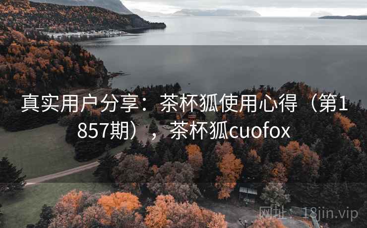 真实用户分享:茶杯狐使用心得(第1857期),茶杯狐cuofox 真实用户分享:茶杯狐使用心得(第1857期),茶杯狐cuofox