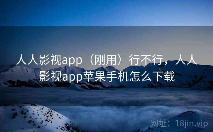 人人影视app(刚用)行不行,人人影视app苹果手机怎么下载 人人影视app(刚用)行不行,人人影视app苹果手机怎么下载