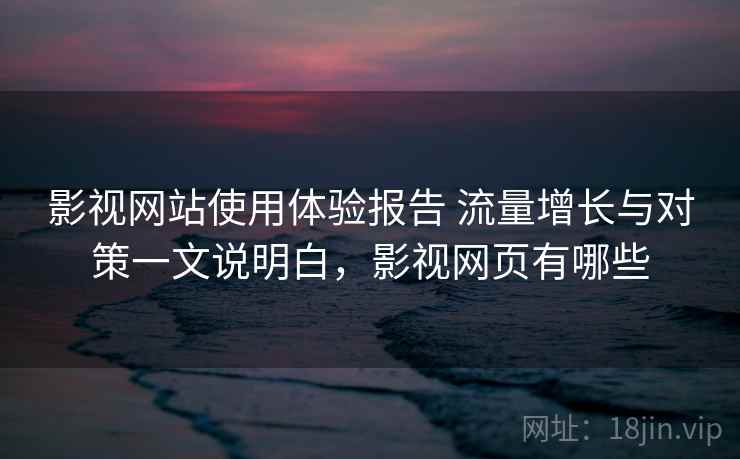 影视网站使用体验报告 流量增长与对策一文说明白,影视网页有哪些 影视网站使用体验报告 流量增长与对策一文说明白,影视网页有哪些
