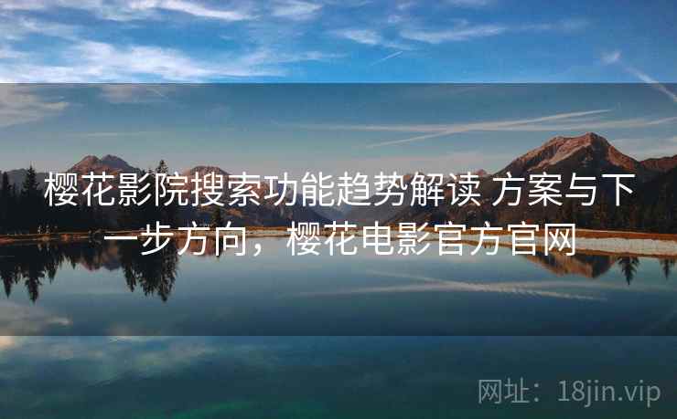 樱花影院搜索功能趋势解读 方案与下一步方向,樱花电影官方官网 樱花影院搜索功能趋势解读 方案与下一步方向,樱花电影官方官网