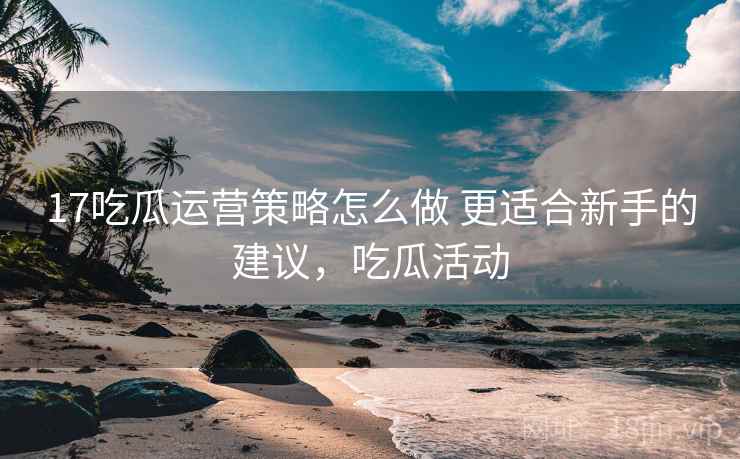 17吃瓜运营策略怎么做 更适合新手的建议,吃瓜活动 17吃瓜运营策略怎么做 更适合新手的建议,吃瓜活动