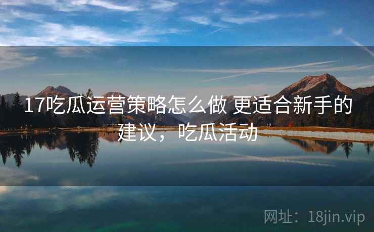 17吃瓜运营策略怎么做 更适合新手的建议,吃瓜活动 17吃瓜运营策略怎么做 更适合新手的建议,吃瓜活动