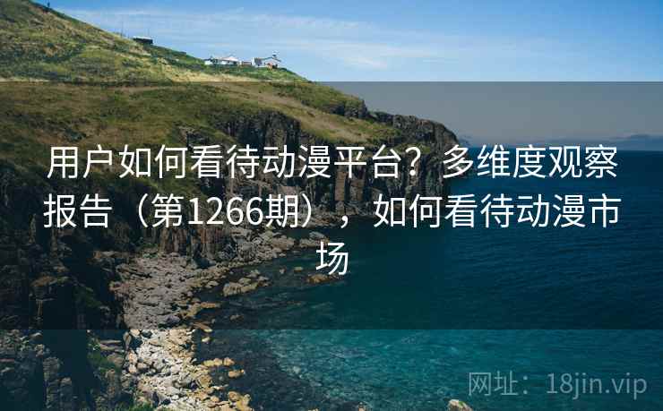 用户如何看待动漫平台?多维度观察报告(第1266期),如何看待动漫市场 用户如何看待动漫平台?多维度观察报告(第1266期),如何看待动漫市场