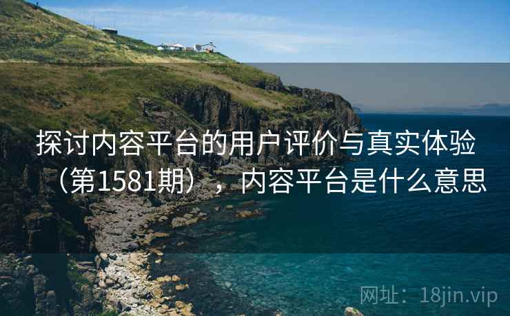 探讨内容平台的用户评价与真实体验(第1581期),内容平台是什么意思 探讨内容平台的用户评价与真实体验(第1581期),内容平台是什么意思