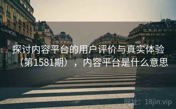探讨内容平台的用户评价与真实体验(第1581期),内容平台是什么意思 探讨内容平台的用户评价与真实体验(第1581期),内容平台是什么意思