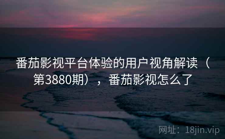 番茄影视平台体验的用户视角解读(第3880期),番茄影视怎么了 番茄影视平台体验的用户视角解读(第3880期),番茄影视怎么了