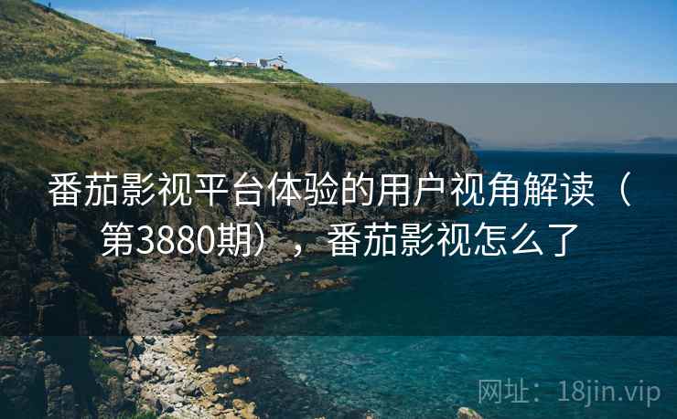 番茄影视平台体验的用户视角解读(第3880期),番茄影视怎么了 番茄影视平台体验的用户视角解读(第3880期),番茄影视怎么了