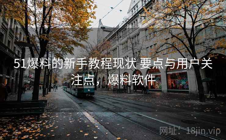 51爆料的新手教程现状 要点与用户关注点,爆料软件 51爆料的新手教程现状 要点与用户关注点,爆料软件