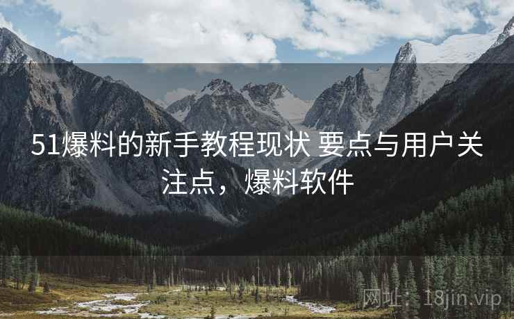 51爆料的新手教程现状 要点与用户关注点,爆料软件 51爆料的新手教程现状 要点与用户关注点,爆料软件