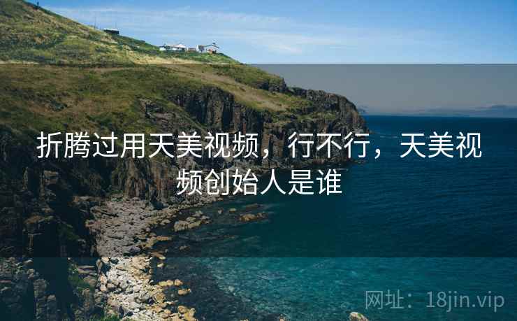 折腾过用天美视频,行不行,天美视频创始人是谁 折腾过用天美视频,行不行,天美视频创始人是谁