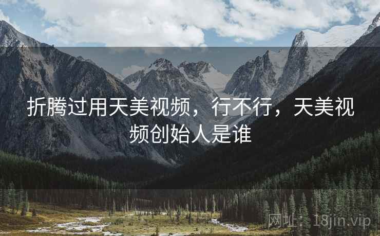 折腾过用天美视频,行不行,天美视频创始人是谁 折腾过用天美视频,行不行,天美视频创始人是谁