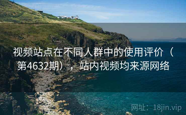 视频站点在不同人群中的使用评价(第4632期),站内视频均来源网络 视频站点在不同人群中的使用评价(第4632期),站内视频均来源网络