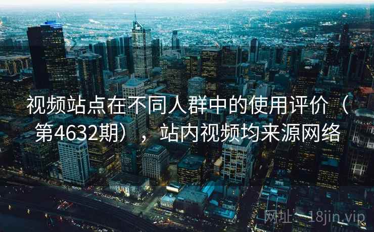 视频站点在不同人群中的使用评价(第4632期),站内视频均来源网络 视频站点在不同人群中的使用评价(第4632期),站内视频均来源网络