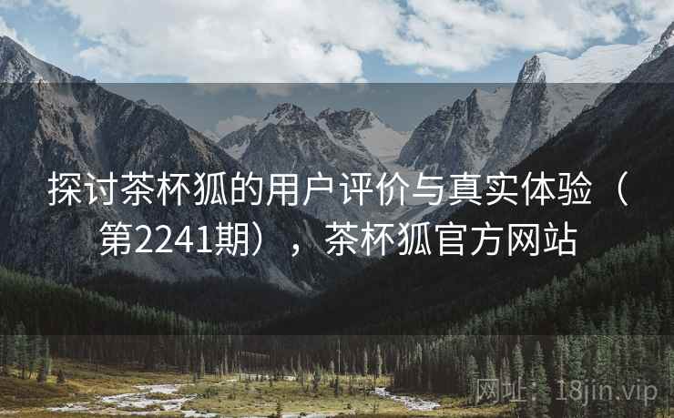 探讨茶杯狐的用户评价与真实体验(第2241期),茶杯狐官方网站 探讨茶杯狐的用户评价与真实体验(第2241期),茶杯狐官方网站