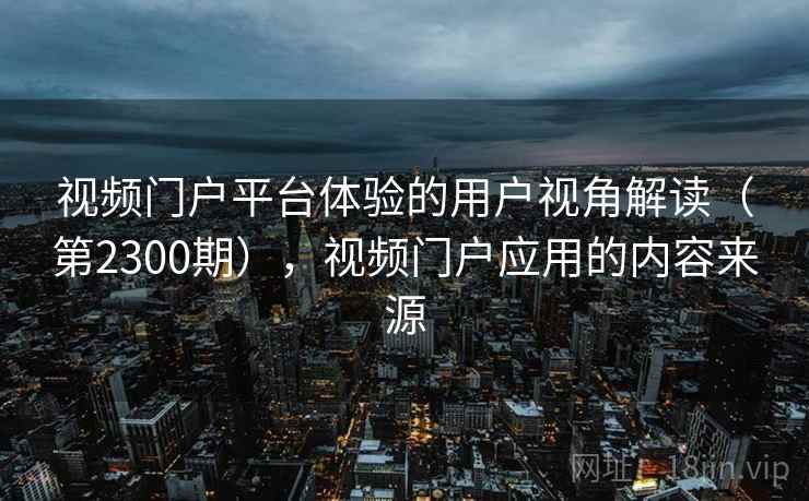 视频门户平台体验的用户视角解读(第2300期),视频门户应用的内容来源 视频门户平台体验的用户视角解读(第2300期),视频门户应用的内容来源