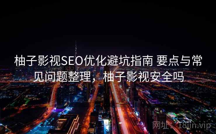 柚子影视SEO优化避坑指南 要点与常见问题整理,柚子影视安全吗 柚子影视SEO优化避坑指南 要点与常见问题整理,柚子影视安全吗