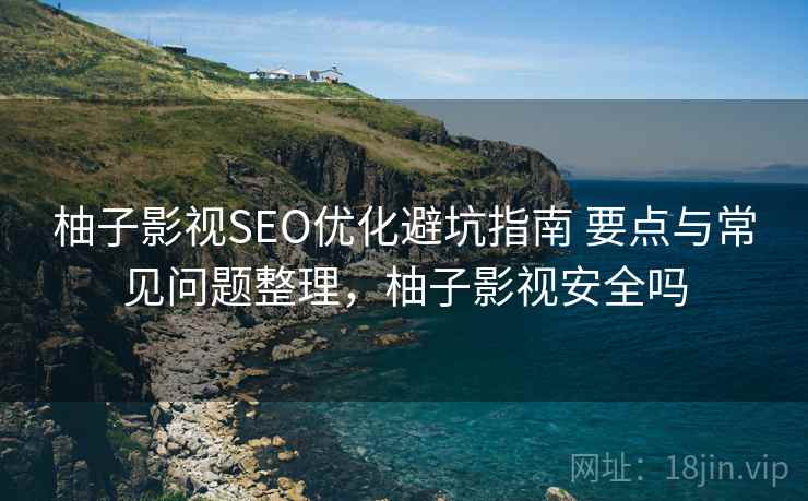 柚子影视SEO优化避坑指南 要点与常见问题整理,柚子影视安全吗 柚子影视SEO优化避坑指南 要点与常见问题整理,柚子影视安全吗