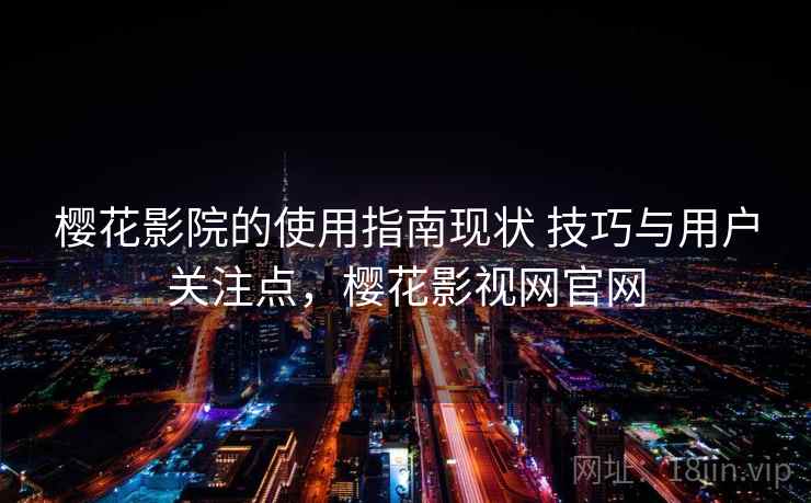 樱花影院的使用指南现状 技巧与用户关注点,樱花影视网官网 樱花影院的使用指南现状 技巧与用户关注点,樱花影视网官网