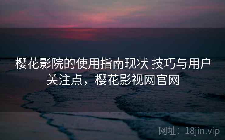 樱花影院的使用指南现状 技巧与用户关注点,樱花影视网官网 樱花影院的使用指南现状 技巧与用户关注点,樱花影视网官网
